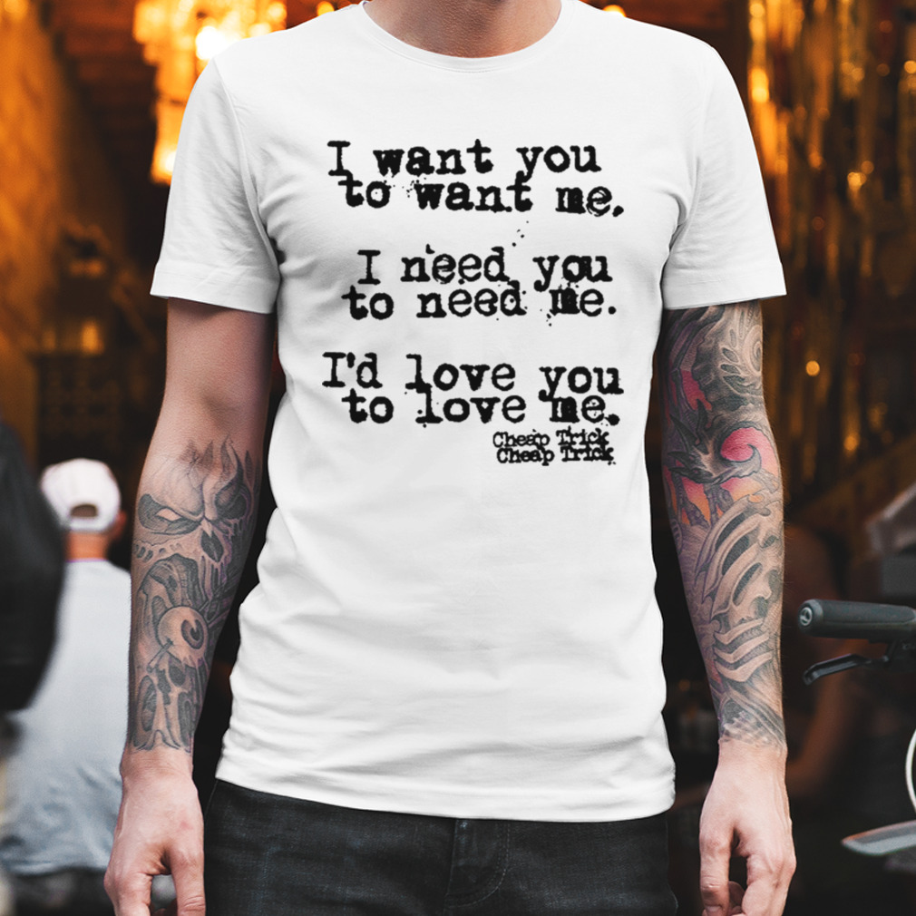 I Want You To Want Me I Need You To Need Me I’d Love You Shirt